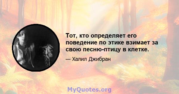 Тот, кто определяет его поведение по этике взимает за свою песню-птицу в клетке.