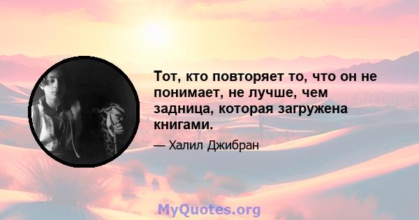 Тот, кто повторяет то, что он не понимает, не лучше, чем задница, которая загружена книгами.