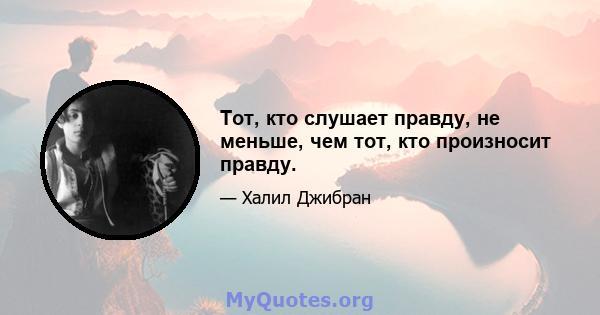 Тот, кто слушает правду, не меньше, чем тот, кто произносит правду.