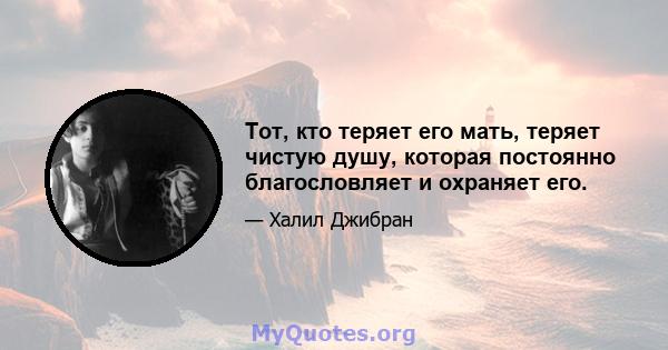 Тот, кто теряет его мать, теряет чистую душу, которая постоянно благословляет и охраняет его.