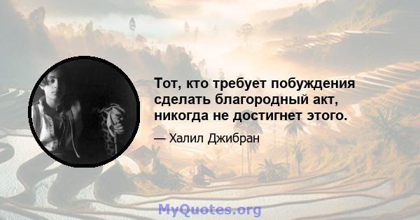 Тот, кто требует побуждения сделать благородный акт, никогда не достигнет этого.