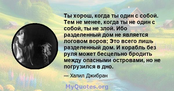 Ты хорош, когда ты один с собой. Тем не менее, когда ты не один с собой, ты не злой. Ибо разделенный дом не является логовом воров; Это всего лишь разделенный дом. И корабль без руля может бесцельно бродить между