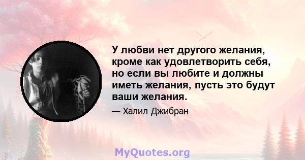 У любви нет другого желания, кроме как удовлетворить себя, но если вы любите и должны иметь желания, пусть это будут ваши желания.