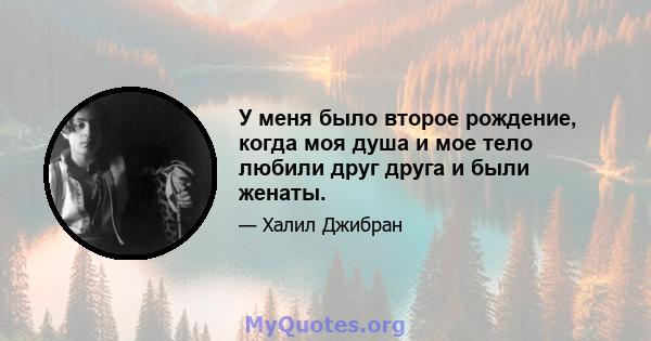 У меня было второе рождение, когда моя душа и мое тело любили друг друга и были женаты.