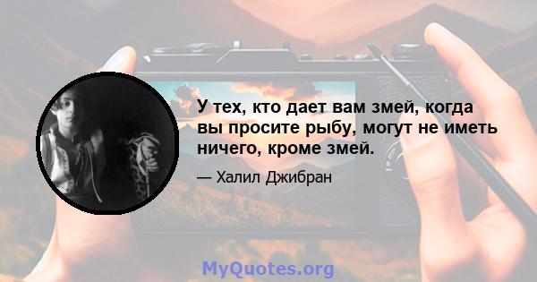 У тех, кто дает вам змей, когда вы просите рыбу, могут не иметь ничего, кроме змей.