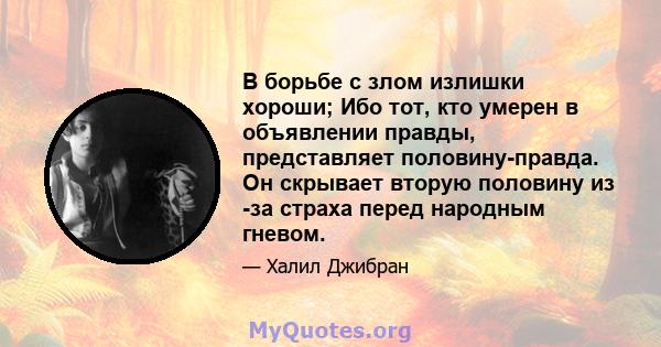 В борьбе с злом излишки хороши; Ибо тот, кто умерен в объявлении правды, представляет половину-правда. Он скрывает вторую половину из -за страха перед народным гневом.