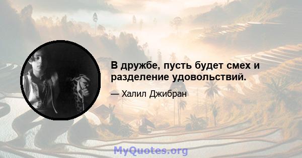 В дружбе, пусть будет смех и разделение удовольствий.