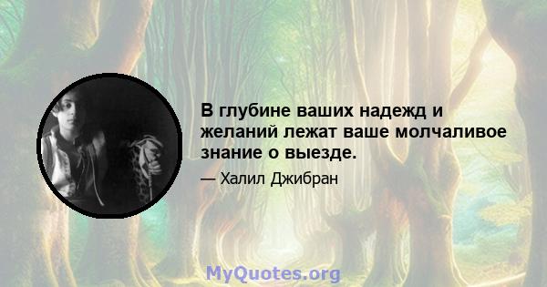 В глубине ваших надежд и желаний лежат ваше молчаливое знание о выезде.