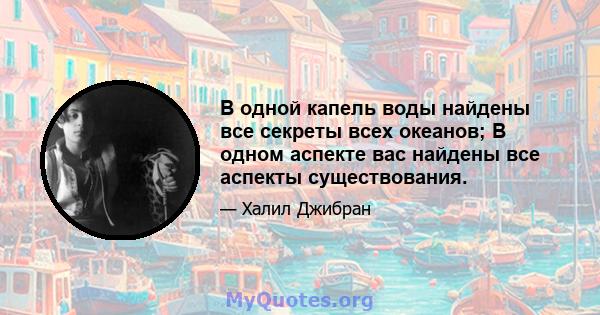 В одной капель воды найдены все секреты всех океанов; В одном аспекте вас найдены все аспекты существования.