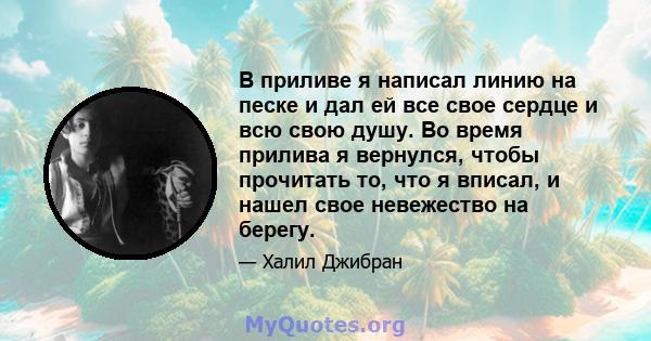 В приливе я написал линию на песке и дал ей все свое сердце и всю свою душу. Во время прилива я вернулся, чтобы прочитать то, что я вписал, и нашел свое невежество на берегу.