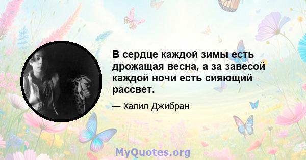 В сердце каждой зимы есть дрожащая весна, а за завесой каждой ночи есть сияющий рассвет.