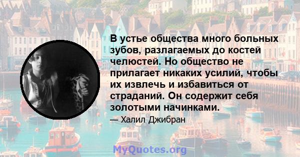 В устье общества много больных зубов, разлагаемых до костей челюстей. Но общество не прилагает никаких усилий, чтобы их извлечь и избавиться от страданий. Он содержит себя золотыми начинками.