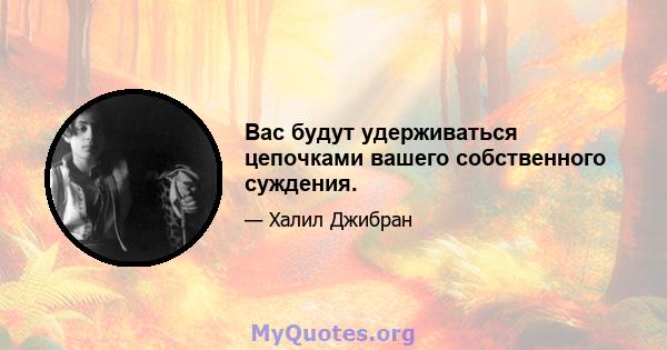 Вас будут удерживаться цепочками вашего собственного суждения.