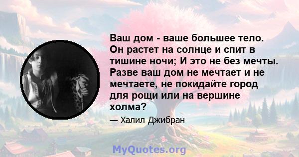 Ваш дом - ваше большее тело. Он растет на солнце и спит в тишине ночи; И это не без мечты. Разве ваш дом не мечтает и не мечтаете, не покидайте город для рощи или на вершине холма?