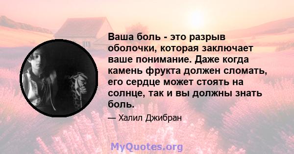 Ваша боль - это разрыв оболочки, которая заключает ваше понимание. Даже когда камень фрукта должен сломать, его сердце может стоять на солнце, так и вы должны знать боль.