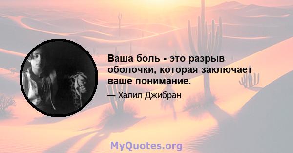 Ваша боль - это разрыв оболочки, которая заключает ваше понимание.