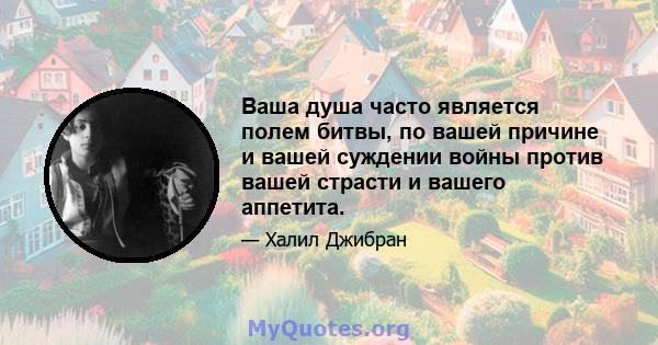 Ваша душа часто является полем битвы, по вашей причине и вашей суждении войны против вашей страсти и вашего аппетита.