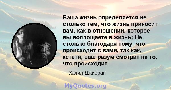 Ваша жизнь определяется не столько тем, что жизнь приносит вам, как в отношении, которое вы воплощаете в жизнь; Не столько благодаря тому, что происходит с вами, так как, кстати, ваш разум смотрит на то, что происходит.