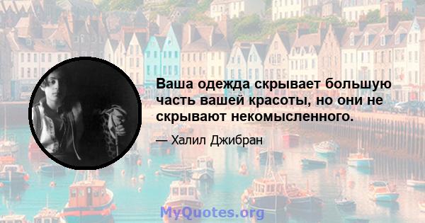 Ваша одежда скрывает большую часть вашей красоты, но они не скрывают некомысленного.