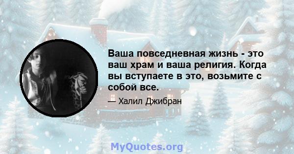 Ваша повседневная жизнь - это ваш храм и ваша религия. Когда вы вступаете в это, возьмите с собой все.