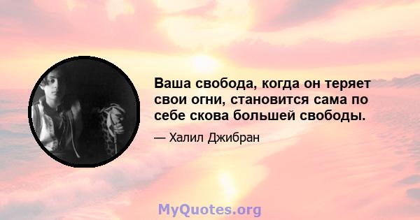 Ваша свобода, когда он теряет свои огни, становится сама по себе скова большей свободы.