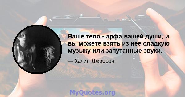 Ваше тело - арфа вашей души, и вы можете взять из нее сладкую музыку или запутанные звуки.