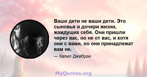 Ваши дети не ваши дети. Это сыновья и дочери жизни, жаждущих себя. Они пришли через вас, но не от вас, и хотя они с вами, но они принадлежат вам не.