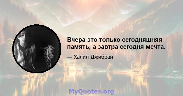 Вчера это только сегодняшняя память, а завтра сегодня мечта.