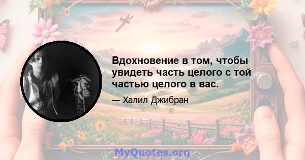 Вдохновение в том, чтобы увидеть часть целого с той частью целого в вас.