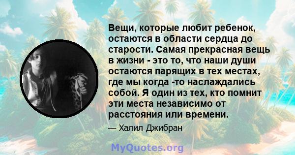 Вещи, которые любит ребенок, остаются в области сердца до старости. Самая прекрасная вещь в жизни - это то, что наши души остаются парящих в тех местах, где мы когда -то наслаждались собой. Я один из тех, кто помнит эти 