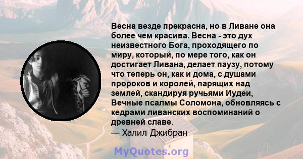 Весна везде прекрасна, но в Ливане она более чем красива. Весна - это дух неизвестного Бога, проходящего по миру, который, по мере того, как он достигает Ливана, делает паузу, потому что теперь он, как и дома, с душами