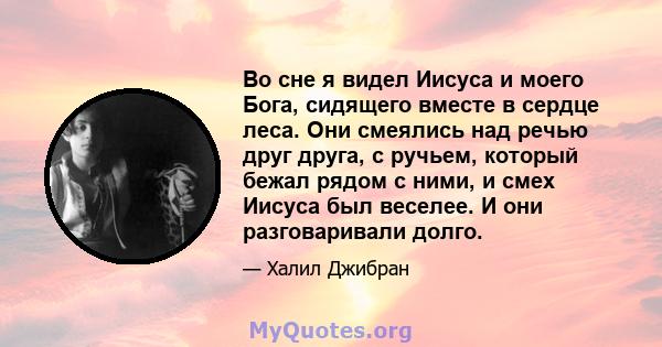 Во сне я видел Иисуса и моего Бога, сидящего вместе в сердце леса. Они смеялись над речью друг друга, с ручьем, который бежал рядом с ними, и смех Иисуса был веселее. И они разговаривали долго.