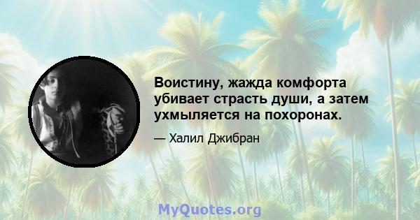 Воистину, жажда комфорта убивает страсть души, а затем ухмыляется на похоронах.