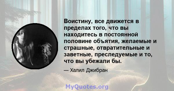 Воистину, все движется в пределах того, что вы находитесь в постоянной половине объятия, желаемые и страшные, отвратительные и заветные, преследуемые и то, что вы убежали бы.