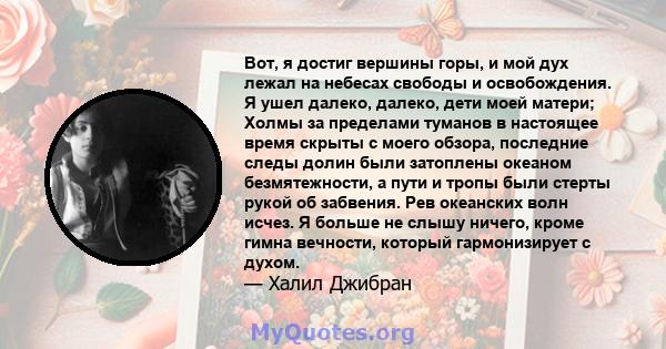 Вот, я достиг вершины горы, и мой дух лежал на небесах свободы и освобождения. Я ушел далеко, далеко, дети моей матери; Холмы за пределами туманов в настоящее время скрыты с моего обзора, последние следы долин были