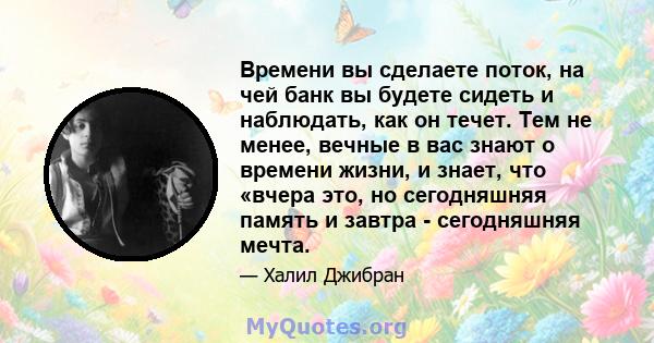 Времени вы сделаете поток, на чей банк вы будете сидеть и наблюдать, как он течет. Тем не менее, вечные в вас знают о времени жизни, и знает, что «вчера это, но сегодняшняя память и завтра - сегодняшняя мечта.