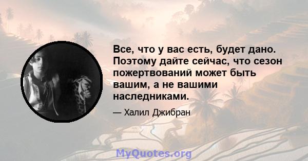 Все, что у вас есть, будет дано. Поэтому дайте сейчас, что сезон пожертвований может быть вашим, а не вашими наследниками.