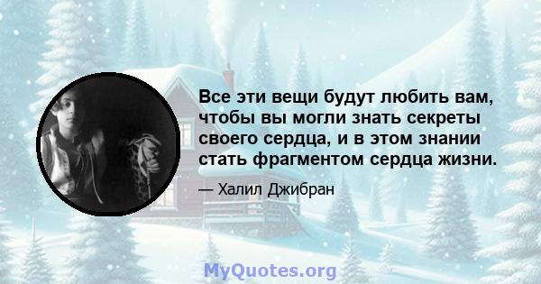 Все эти вещи будут любить вам, чтобы вы могли знать секреты своего сердца, и в этом знании стать фрагментом сердца жизни.