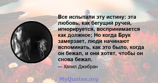 Все испытали эту истину: эта любовь, как бегущий ручей, игнорируется, воспринимается как должное; Но когда Брук замерзает, люди начинают вспоминать, как это было, когда он бежал, и они хотят, чтобы он снова бежал.