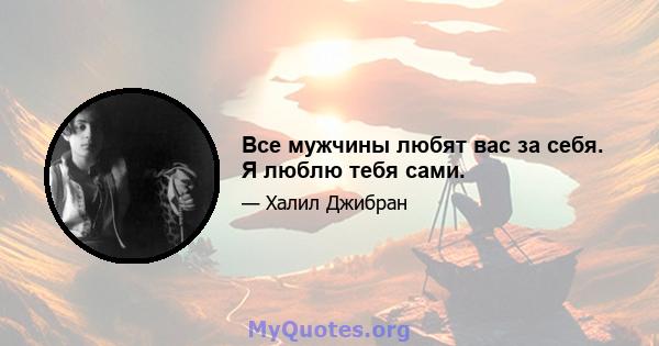 Все мужчины любят вас за себя. Я люблю тебя сами.