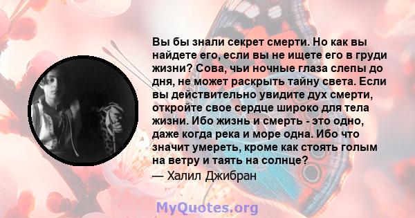 Вы бы знали секрет смерти. Но как вы найдете его, если вы не ищете его в груди жизни? Сова, чьи ночные глаза слепы до дня, не может раскрыть тайну света. Если вы действительно увидите дух смерти, откройте свое сердце