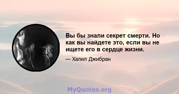 Вы бы знали секрет смерти. Но как вы найдете это, если вы не ищете его в сердце жизни.