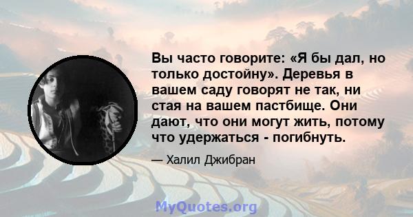 Вы часто говорите: «Я бы дал, но только достойну». Деревья в вашем саду говорят не так, ни стая на вашем пастбище. Они дают, что они могут жить, потому что удержаться - погибнуть.