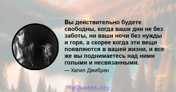 Вы действительно будете свободны, когда ваши дни не без заботы, ни ваши ночи без нужды и горя, а скорее когда эти вещи появляются в вашей жизни, и все же вы поднимаетесь над ними голыми и несвязанными.