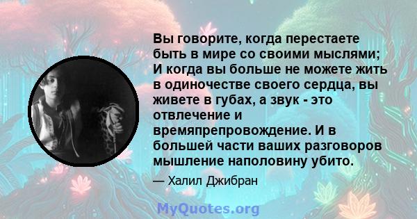 Вы говорите, когда перестаете быть в мире со своими мыслями; И когда вы больше не можете жить в одиночестве своего сердца, вы живете в губах, а звук - это отвлечение и времяпрепровождение. И в большей части ваших