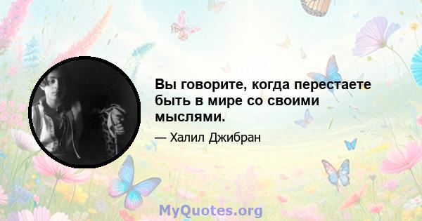 Вы говорите, когда перестаете быть в мире со своими мыслями.