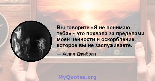 Вы говорите «Я не понимаю тебя» - это похвала за пределами моей ценности и оскорбление, которое вы не заслуживаете.