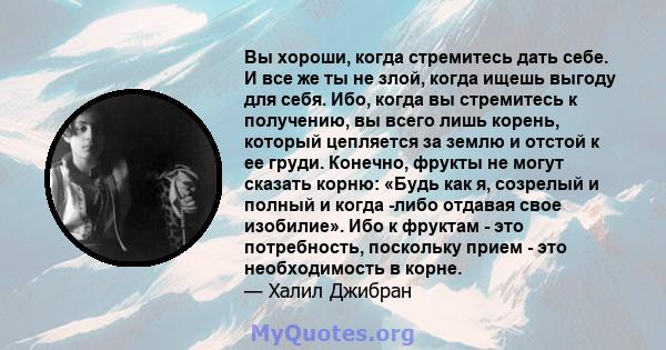 Вы хороши, когда стремитесь дать себе. И все же ты не злой, когда ищешь выгоду для себя. Ибо, когда вы стремитесь к получению, вы всего лишь корень, который цепляется за землю и отстой к ее груди. Конечно, фрукты не