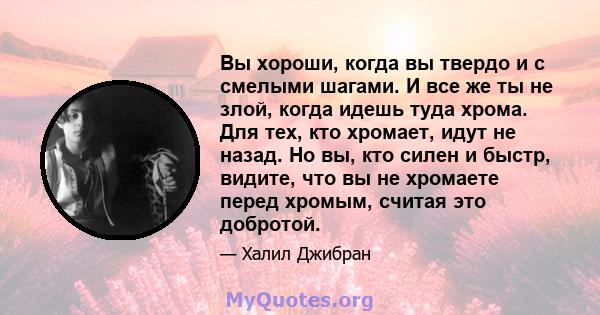 Вы хороши, когда вы твердо и с смелыми шагами. И все же ты не злой, когда идешь туда хрома. Для тех, кто хромает, идут не назад. Но вы, кто силен и быстр, видите, что вы не хромаете перед хромым, считая это добротой.