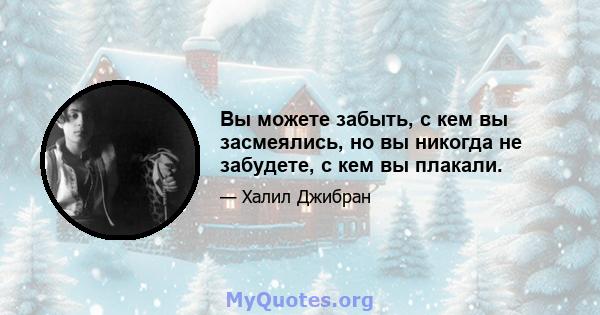 Вы можете забыть, с кем вы засмеялись, но вы никогда не забудете, с кем вы плакали.